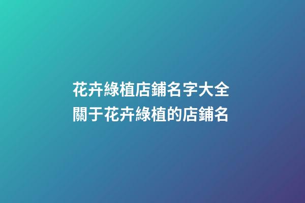 花卉綠植店鋪名字大全 關于花卉綠植的店鋪名-第1張-店鋪起名-玄機派